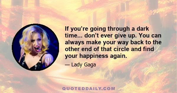 If you’re going through a dark time... don’t ever give up. You can always make your way back to the other end of that circle and find your happiness again.