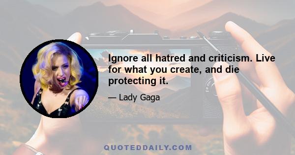 Ignore all hatred and criticism. Live for what you create, and die protecting it.