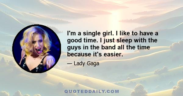 I'm a single girl. I like to have a good time. I just sleep with the guys in the band all the time because it's easier.