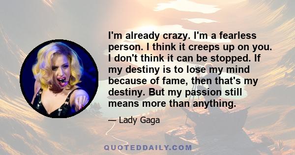 I'm already crazy. I'm a fearless person. I think it creeps up on you. I don't think it can be stopped. If my destiny is to lose my mind because of fame, then that's my destiny. But my passion still means more than