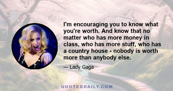 I'm encouraging you to know what you're worth. And know that no matter who has more money in class, who has more stuff, who has a country house - nobody is worth more than anybody else.