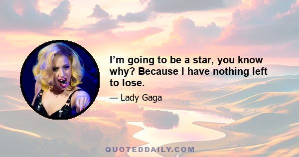 I’m going to be a star, you know why? Because I have nothing left to lose.