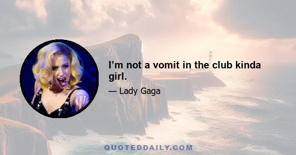 I’m not a vomit in the club kinda girl.