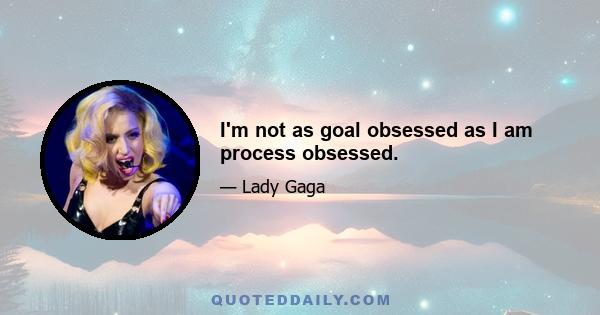 I'm not as goal obsessed as I am process obsessed.