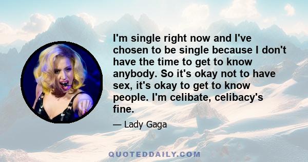 I'm single right now and I've chosen to be single because I don't have the time to get to know anybody. So it's okay not to have sex, it's okay to get to know people. I'm celibate, celibacy's fine.