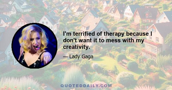 I'm terrified of therapy because I don't want it to mess with my creativity.