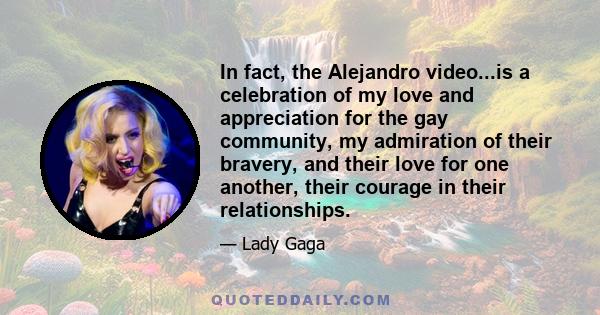 In fact, the Alejandro video...is a celebration of my love and appreciation for the gay community, my admiration of their bravery, and their love for one another, their courage in their relationships.