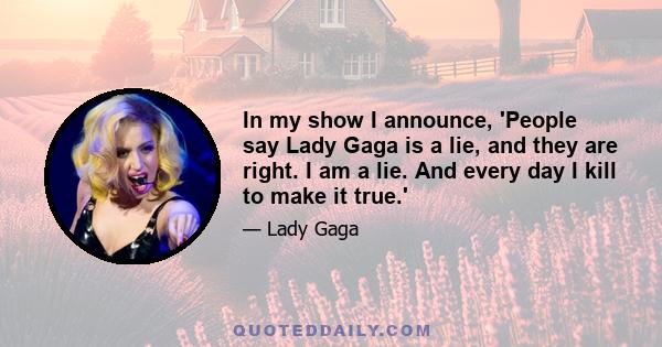 In my show I announce, 'People say Lady Gaga is a lie, and they are right. I am a lie. And every day I kill to make it true.'