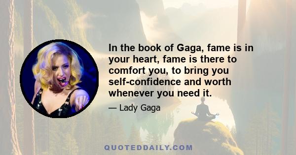 In the book of Gaga, fame is in your heart, fame is there to comfort you, to bring you self-confidence and worth whenever you need it.