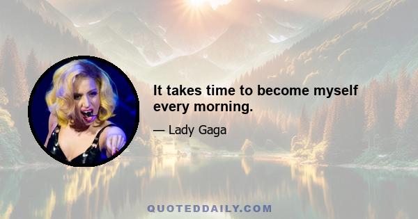 It takes time to become myself every morning.