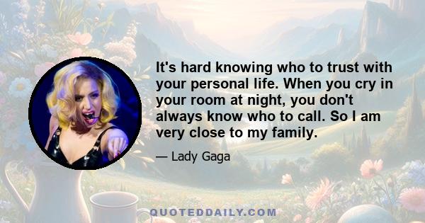 It's hard knowing who to trust with your personal life. When you cry in your room at night, you don't always know who to call. So I am very close to my family.