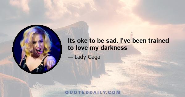 Its oke to be sad. I've been trained to love my darkness