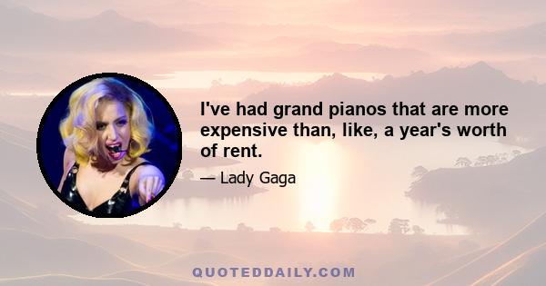 I've had grand pianos that are more expensive than, like, a year's worth of rent.