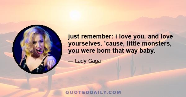 just remember: i love you, and love yourselves. 'cause, little monsters, you were born that way baby.