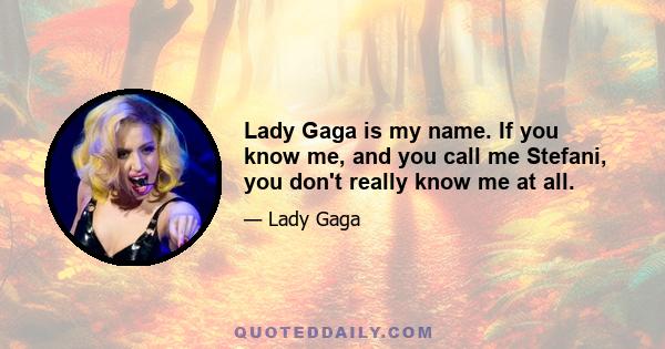 Lady Gaga is my name. If you know me, and you call me Stefani, you don't really know me at all.