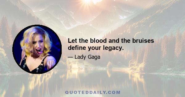 Let the blood and the bruises define your legacy.