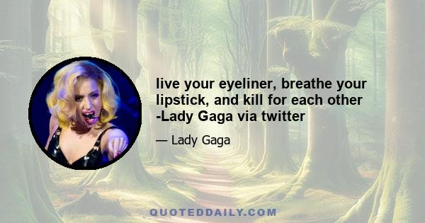 live your eyeliner, breathe your lipstick, and kill for each other -Lady Gaga via twitter