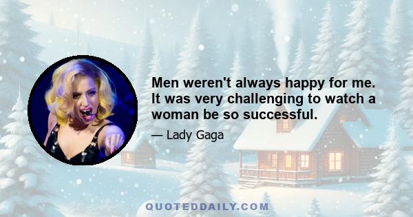 Men weren't always happy for me. It was very challenging to watch a woman be so successful.