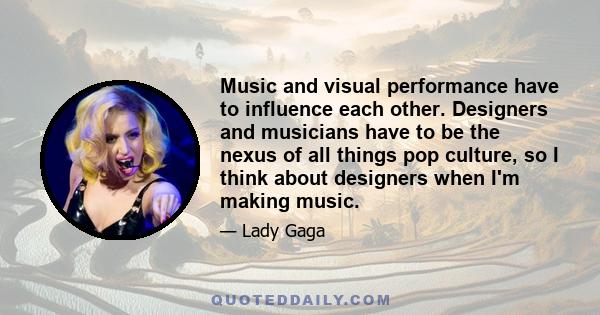 Music and visual performance have to influence each other. Designers and musicians have to be the nexus of all things pop culture, so I think about designers when I'm making music.