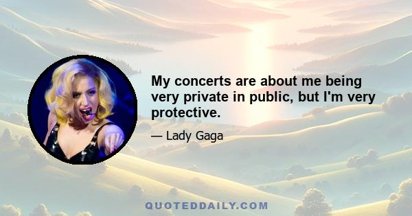 My concerts are about me being very private in public, but I'm very protective.