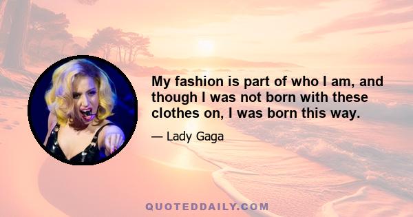 My fashion is part of who I am, and though I was not born with these clothes on, I was born this way.