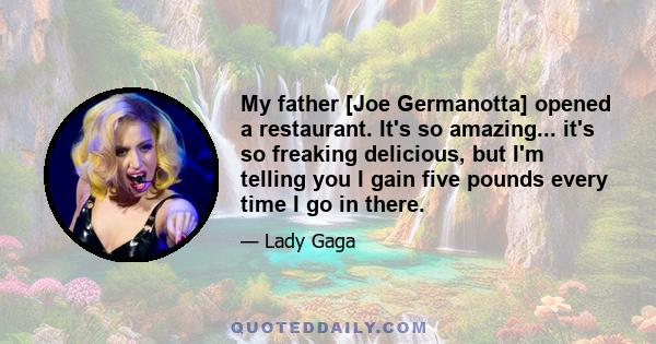 My father [Joe Germanotta] opened a restaurant. It's so amazing... it's so freaking delicious, but I'm telling you I gain five pounds every time I go in there.