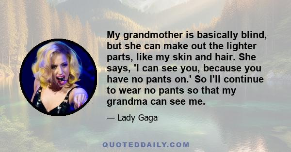 My grandmother is basically blind, but she can make out the lighter parts, like my skin and hair. She says, 'I can see you, because you have no pants on.' So I'll continue to wear no pants so that my grandma can see me.