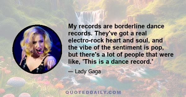 My records are borderline dance records. They've got a real electro-rock heart and soul, and the vibe of the sentiment is pop, but there's a lot of people that were like, 'This is a dance record.'