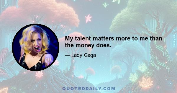 My talent matters more to me than the money does.