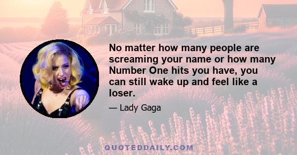 No matter how many people are screaming your name or how many Number One hits you have, you can still wake up and feel like a loser.