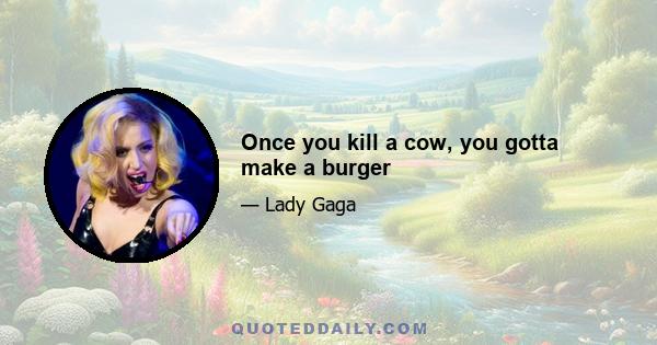 Once you kill a cow, you gotta make a burger