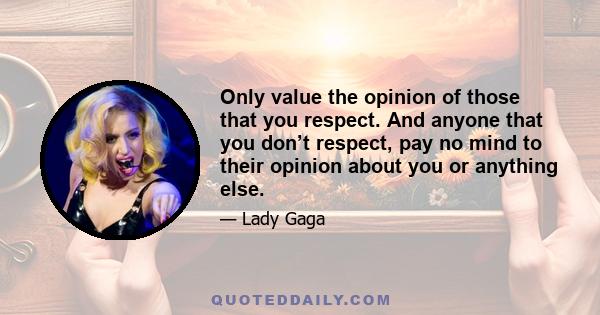 Only value the opinion of those that you respect. And anyone that you don’t respect, pay no mind to their opinion about you or anything else.