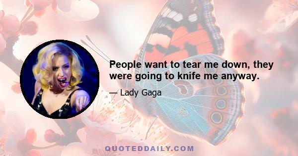 People want to tear me down, they were going to knife me anyway.