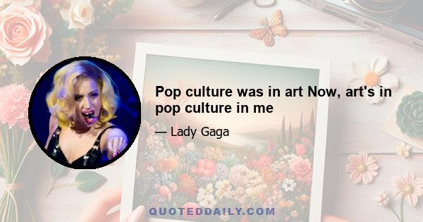 Pop culture was in art Now, art's in pop culture in me