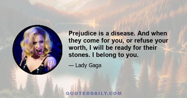 Prejudice is a disease. And when they come for you, or refuse your worth, I will be ready for their stones. I belong to you.