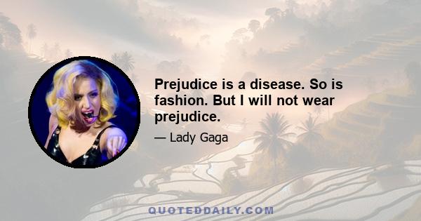 Prejudice is a disease. So is fashion. But I will not wear prejudice.