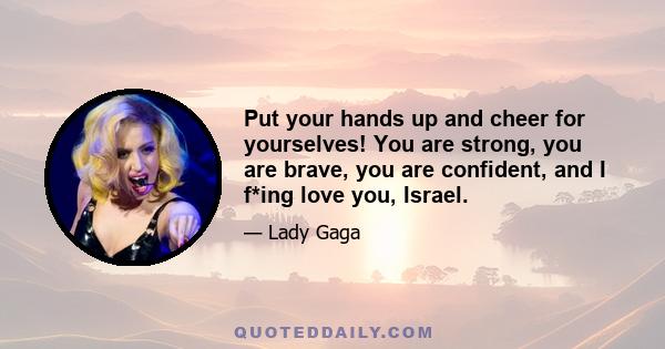 Put your hands up and cheer for yourselves! You are strong, you are brave, you are confident, and I f*ing love you, Israel.