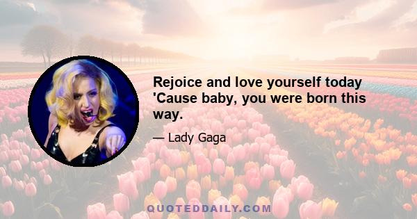 Rejoice and love yourself today 'Cause baby, you were born this way.