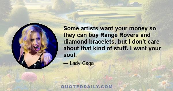 Some artists want your money so they can buy Range Rovers and diamond bracelets, but I don't care about that kind of stuff. I want your soul.