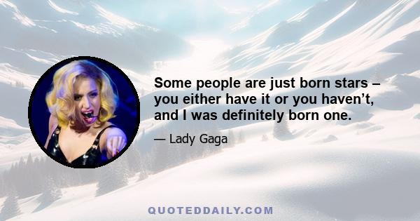 Some people are just born stars – you either have it or you haven’t, and I was definitely born one.