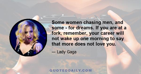 Some women chasing men, and some - for dreams. If you are at a fork, remember, your career will not wake up one morning to say that more does not love you.