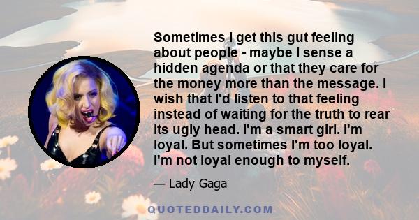 Sometimes I get this gut feeling about people - maybe I sense a hidden agenda or that they care for the money more than the message. I wish that I'd listen to that feeling instead of waiting for the truth to rear its