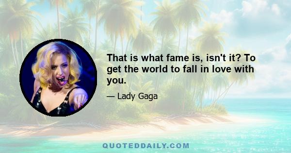 That is what fame is, isn't it? To get the world to fall in love with you.