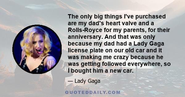 The only big things I've purchased are my dad's heart valve and a Rolls-Royce for my parents, for their anniversary. And that was only because my dad had a Lady Gaga license plate on our old car and it was making me