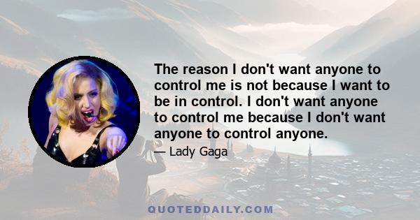 The reason I don't want anyone to control me is not because I want to be in control. I don't want anyone to control me because I don't want anyone to control anyone.