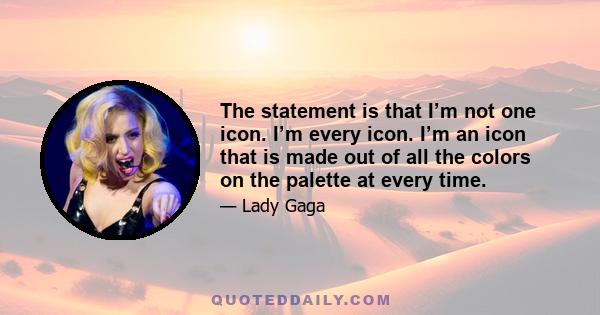 The statement is that I’m not one icon. I’m every icon. I’m an icon that is made out of all the colors on the palette at every time.