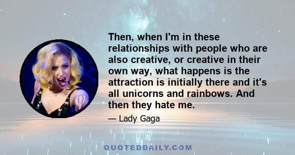 Then, when I'm in these relationships with people who are also creative, or creative in their own way, what happens is the attraction is initially there and it's all unicorns and rainbows. And then they hate me.