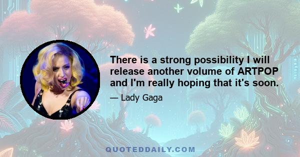 There is a strong possibility I will release another volume of ARTPOP and I'm really hoping that it's soon.