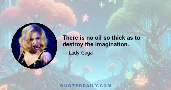 There is no oil so thick as to destroy the imagination.