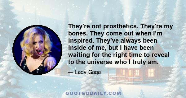 They're not prosthetics. They're my bones. They come out when I’m inspired. They've always been inside of me, but I have been waiting for the right time to reveal to the universe who I truly am.